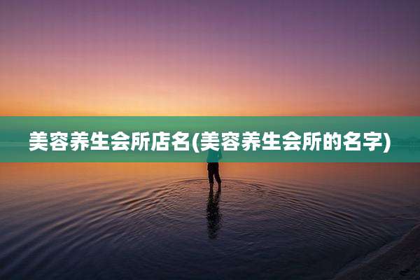 美容养生会所店名(美容养生会所的名字)