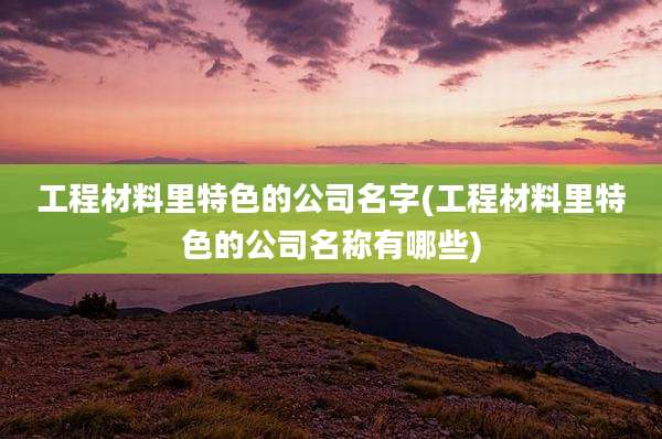 工程材料里特色的公司名字(工程材料里特色的公司名称有哪些)