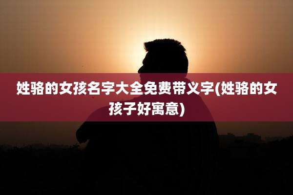 姓骆的女孩名字大全免费带义字(姓骆的女孩子好寓意)
