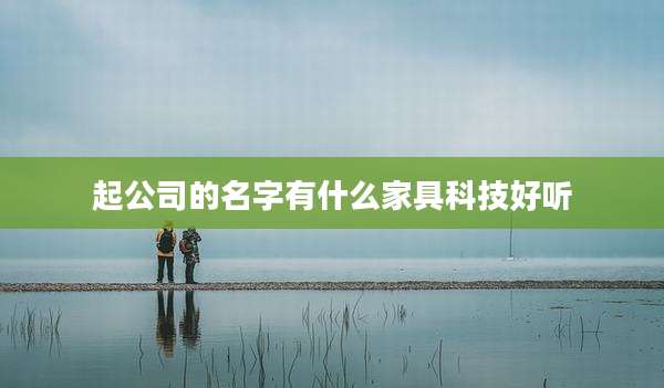 起公司的名字有什么家具科技好听