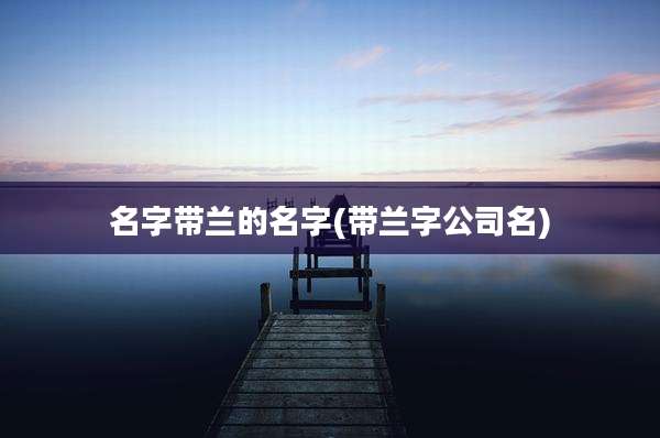 名字带兰的名字(带兰字公司名)