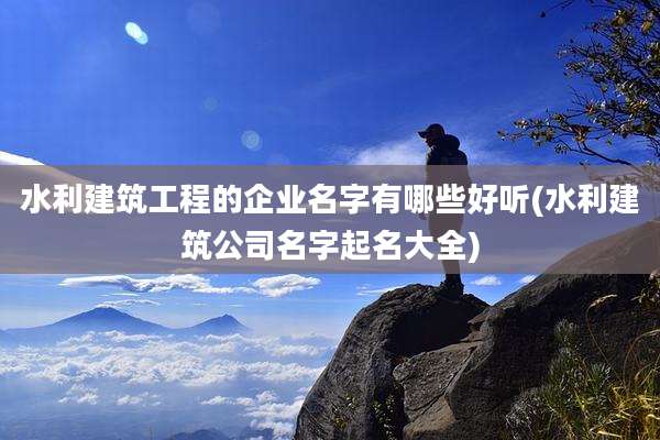 水利建筑工程的企业名字有哪些好听(水利建筑公司名字起名大全)
