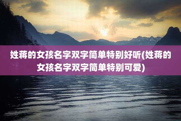 姓蒋的女孩名字双字简单特别好听(姓蒋的女孩名字双字简单特别可爱)