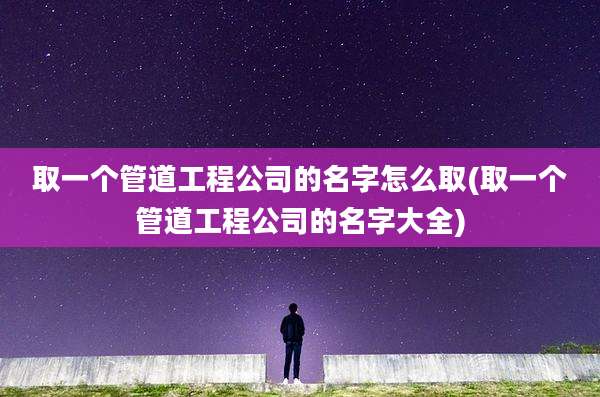 取一个管道工程公司的名字怎么取(取一个管道工程公司的名字大全)