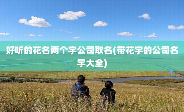 好听的花名两个字公司取名(带花字的公司名字大全)