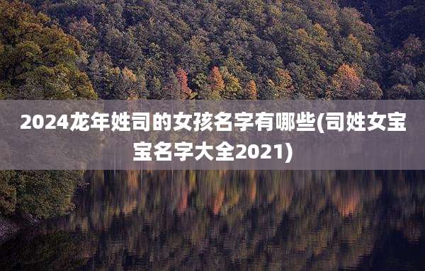 2024龙年姓司的女孩名字有哪些(司姓女宝宝名字大全2021)