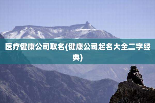 医疗健康公司取名(健康公司起名大全二字经典)