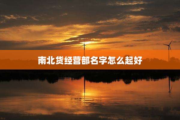 南北货经营部名字怎么起好