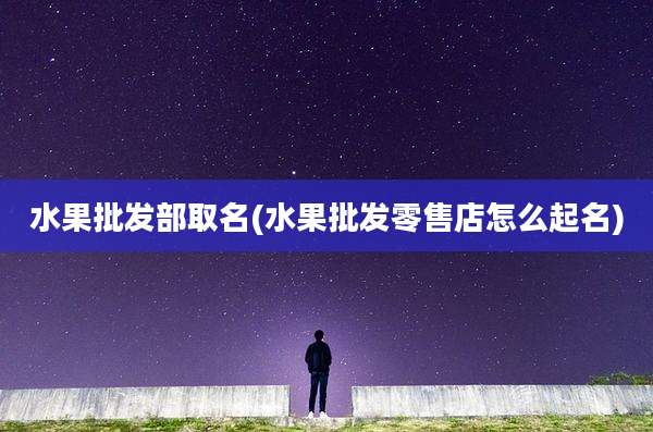水果批发部取名(水果批发零售店怎么起名)