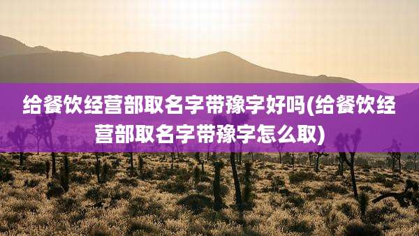给餐饮经营部取名字带豫字好吗(给餐饮经营部取名字带豫字怎么取)