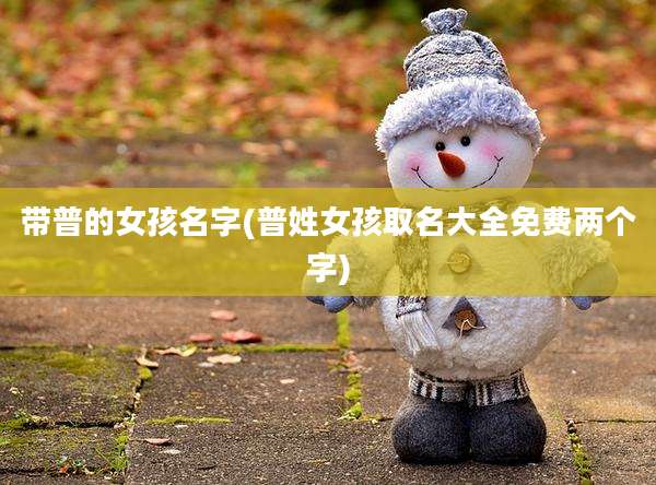 带普的女孩名字(普姓女孩取名大全免费两个字)