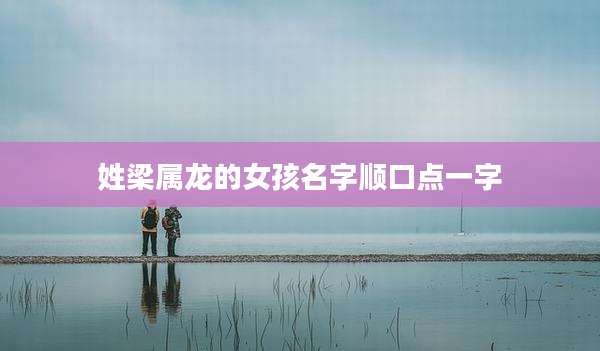姓梁属龙的女孩名字顺口点一字