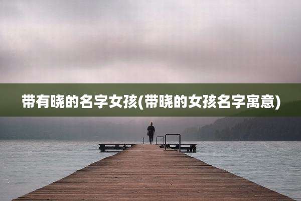 带有晓的名字女孩(带晓的女孩名字寓意)