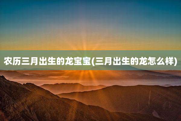 农历三月出生的龙宝宝(三月出生的龙怎么样)