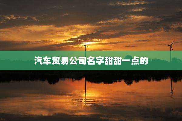 汽车贸易公司名字甜甜一点的
