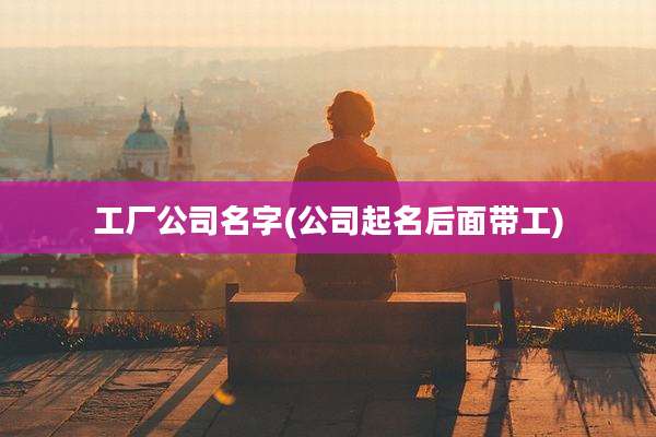 工厂公司名字(公司起名后面带工)