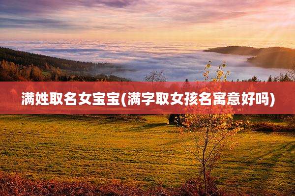 满姓取名女宝宝(满字取女孩名寓意好吗)