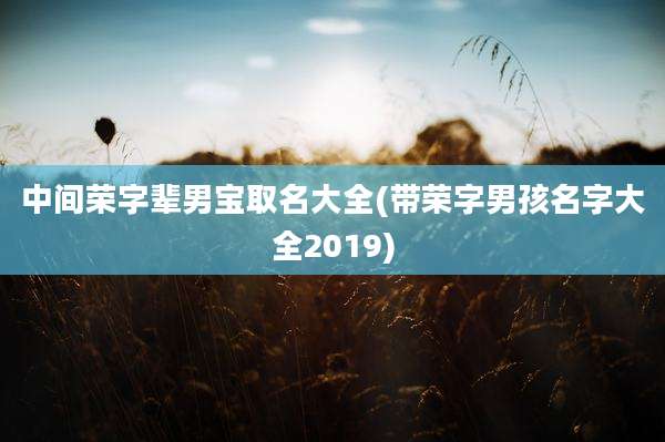中间荣字辈男宝取名大全(带荣字男孩名字大全2019)