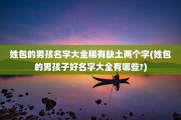 姓包的男孩名字大全稀有缺土两个字(姓包的男孩子好名字大全有哪些?)