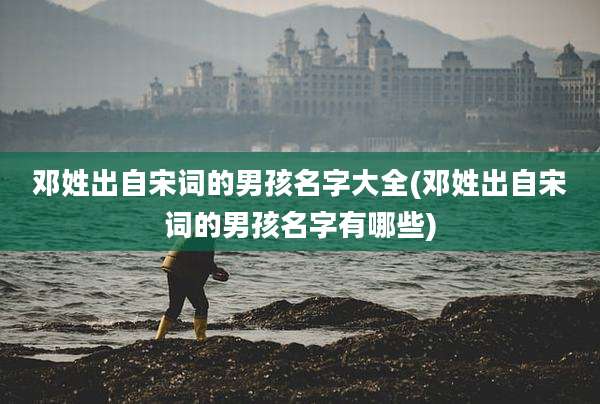 邓姓出自宋词的男孩名字大全(邓姓出自宋词的男孩名字有哪些)