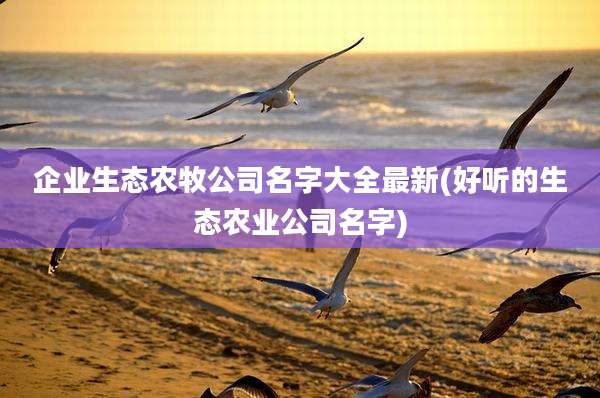 企业生态农牧公司名字大全最新(好听的生态农业公司名字)