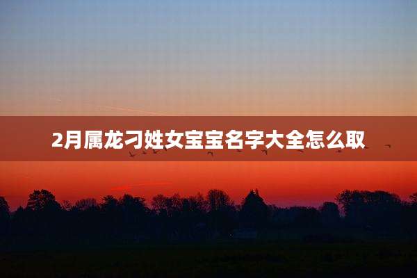 2月属龙刁姓女宝宝名字大全怎么取