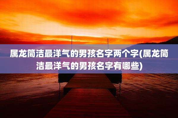 属龙简洁最洋气的男孩名字两个字(属龙简洁最洋气的男孩名字有哪些)