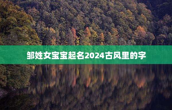 邹姓女宝宝起名2024古风里的字