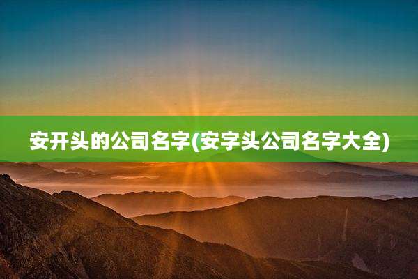 安开头的公司名字(安字头公司名字大全)