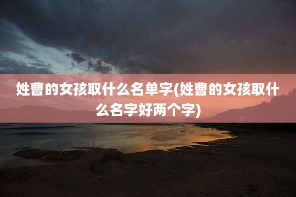姓曹的女孩取什么名单字(姓曹的女孩取什么名字好两个字)