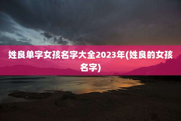 姓良单字女孩名字大全2023年(姓良的女孩名字)