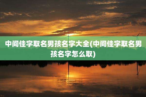 中间佳字取名男孩名字大全(中间佳字取名男孩名字怎么取)