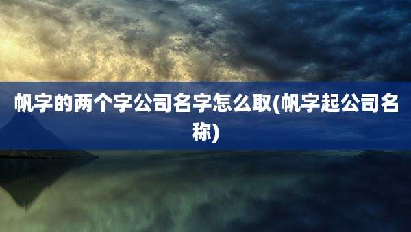 帆字的两个字公司名字怎么取(帆字起公司名称)