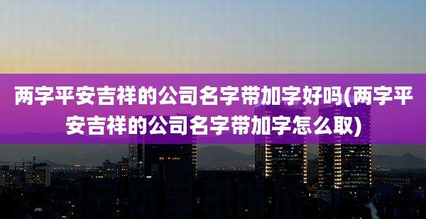 两字平安吉祥的公司名字带加字好吗(两字平安吉祥的公司名字带加字怎么取)