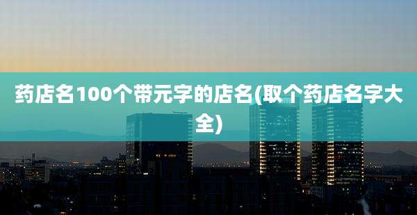药店名100个带元字的店名(取个药店名字大全)