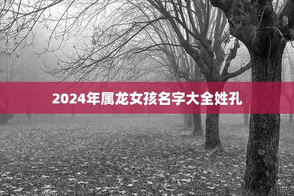 2024年属龙女孩名字大全姓孔