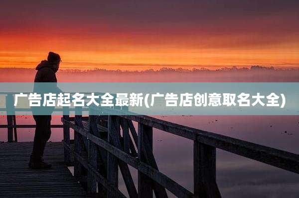广告店起名大全最新(广告店创意取名大全)