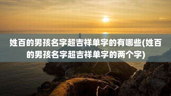 姓百的男孩名字超吉祥单字的有哪些(姓百的男孩名字超吉祥单字的两个字)