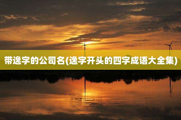 带逸字的公司名(逸字开头的四字成语大全集)