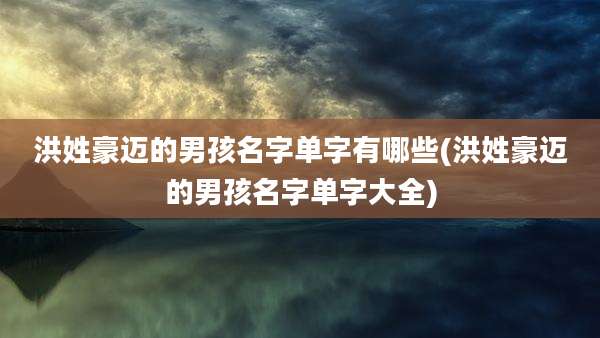 洪姓豪迈的男孩名字单字有哪些(洪姓豪迈的男孩名字单字大全)