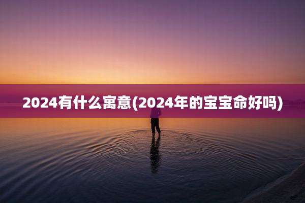 2024有什么寓意(2024年的宝宝命好吗)