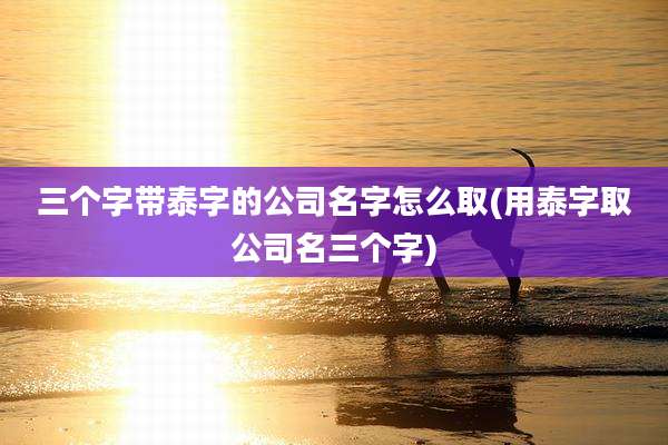 三个字带泰字的公司名字怎么取(用泰字取公司名三个字)