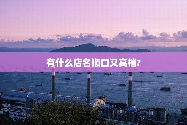 有什么店名顺口又高档?