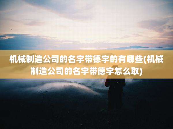 机械制造公司的名字带德字的有哪些(机械制造公司的名字带德字怎么取)