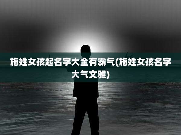 施姓女孩起名字大全有霸气(施姓女孩名字大气文雅)