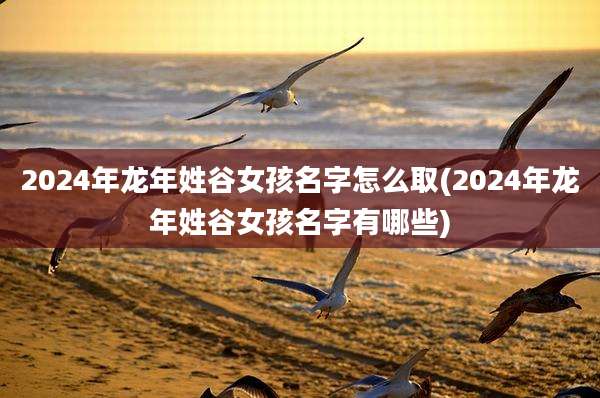 2024年龙年姓谷女孩名字怎么取(2024年龙年姓谷女孩名字有哪些)