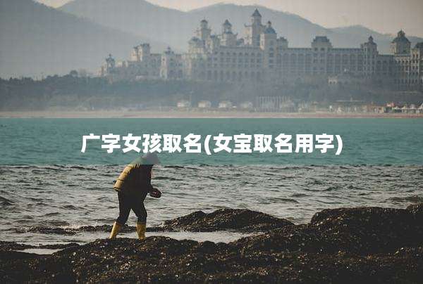 广字女孩取名(女宝取名用字)
