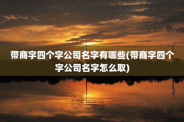 带商字四个字公司名字有哪些(带商字四个字公司名字怎么取)