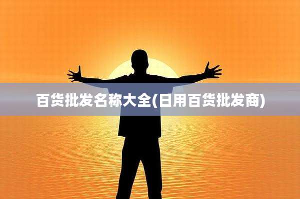 百货批发名称大全(日用百货批发商)
