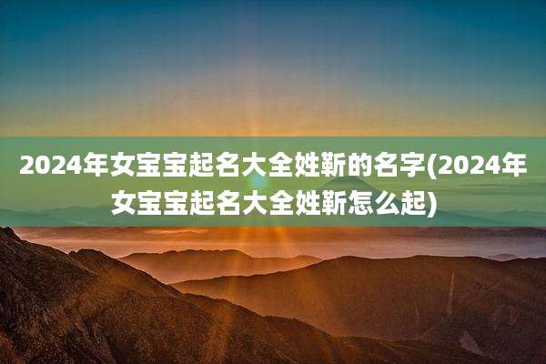 2024年女宝宝起名大全姓靳的名字(2024年女宝宝起名大全姓靳怎么起)